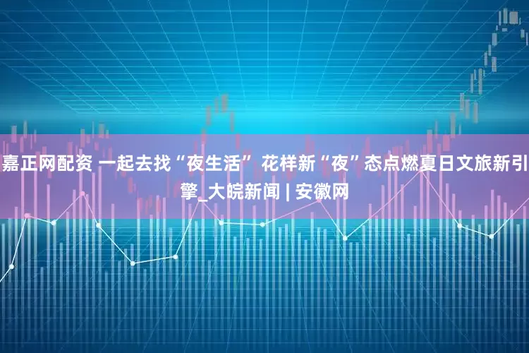 嘉正网配资 一起去找“夜生活” 花样新“夜”态点燃夏日文旅新引擎_大皖新闻 | 安徽网