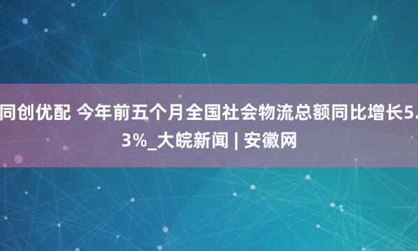 同创优配 今年前五个月全国社会物流总额同比增长5.3%_大皖新闻 | 安徽网