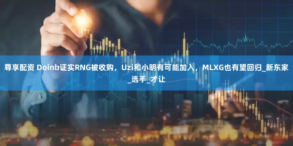 尊享配资 Doinb证实RNG被收购，Uzi和小明有可能加入，MLXG也有望回归_新东家_选手_才让