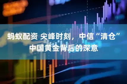 蚂蚁配资 尖峰时刻，中信“清仓”中国黄金背后的深意