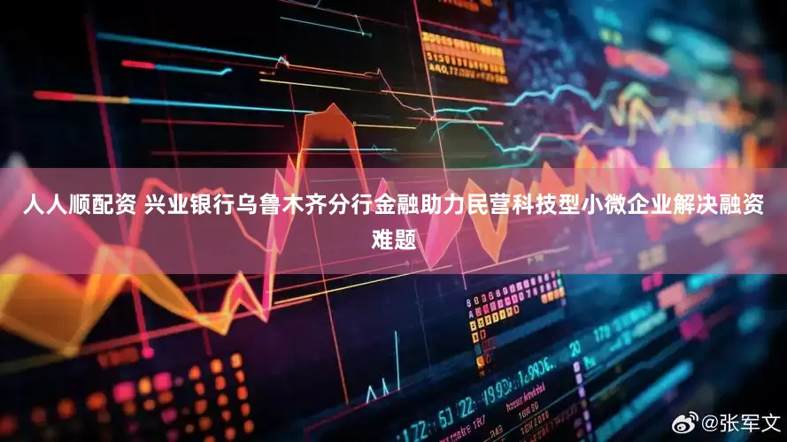 人人顺配资 兴业银行乌鲁木齐分行金融助力民营科技型小微企业解决融资难题