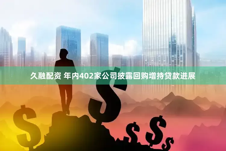 久融配资 年内402家公司披露回购增持贷款进展
