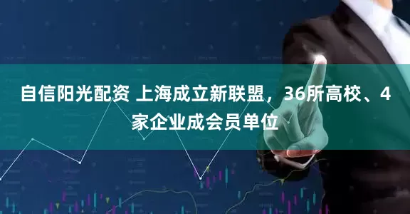 自信阳光配资 上海成立新联盟，36所高校、4家企业成会员单位