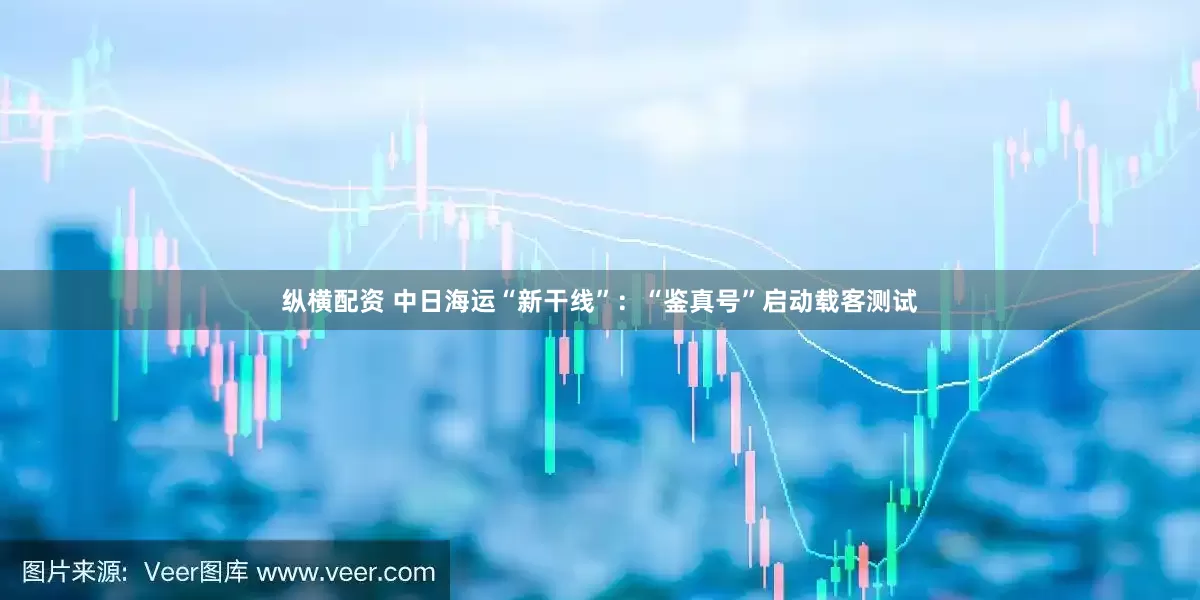 纵横配资 中日海运“新干线”：“鉴真号”启动载客测试