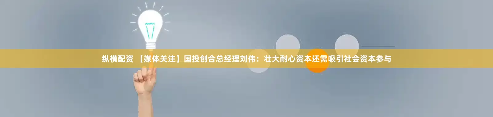 纵横配资 【媒体关注】国投创合总经理刘伟：壮大耐心资本还需吸引社会资本参与