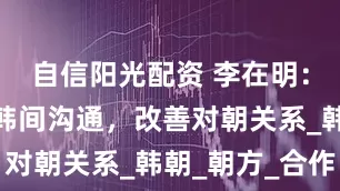 自信阳光配资 李在明：应恢复朝韩间沟通，改善对朝关系_韩朝_朝方_合作