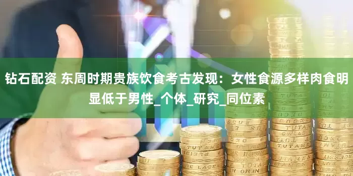 钻石配资 东周时期贵族饮食考古发现：女性食源多样肉食明显低于男性_个体_研究_同位素
