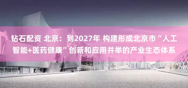 钻石配资 北京：到2027年 构建形成北京市“人工智能+医药健康”创新和应用并举的产业生态体系