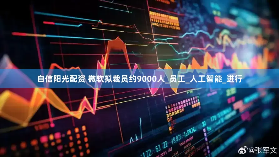 自信阳光配资 微软拟裁员约9000人_员工_人工智能_进行