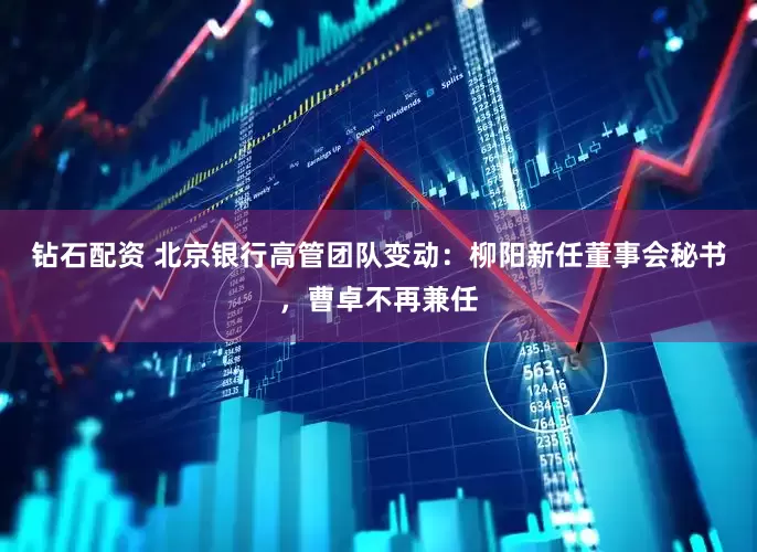 钻石配资 北京银行高管团队变动：柳阳新任董事会秘书，曹卓不再兼任