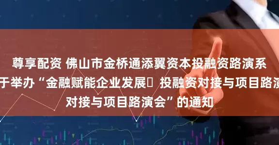 尊享配资 佛山市金桥通添翼资本投融资路演系列活动之关于举办“金融赋能企业发展・投融资对接与项目路演会”的通知