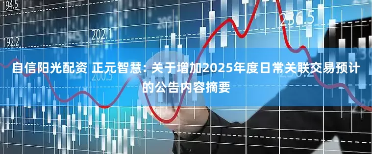 自信阳光配资 正元智慧: 关于增加2025年度日常关联交易预计的公告内容摘要