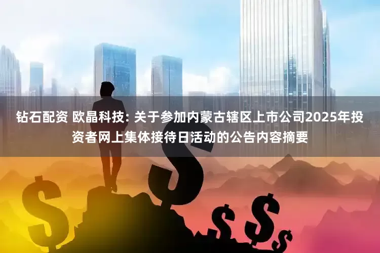 钻石配资 欧晶科技: 关于参加内蒙古辖区上市公司2025年投资者网上集体接待日活动的公告内容摘要