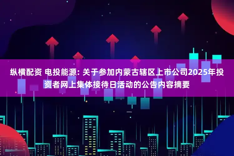 纵横配资 电投能源: 关于参加内蒙古辖区上市公司2025年投资者网上集体接待日活动的公告内容摘要