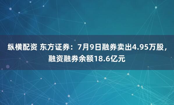 纵横配资 东方证券：7月9日融券卖出4.95万股，融资融券余额18.6亿元