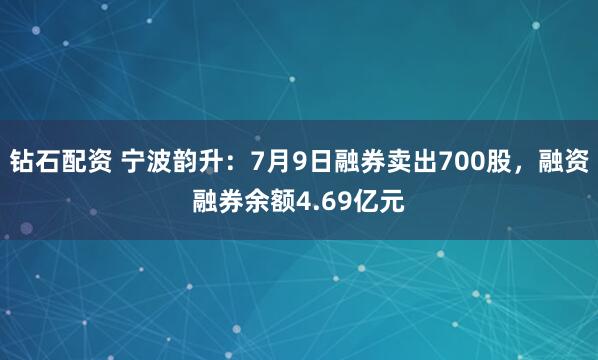 钻石配资 宁波韵升：7月9日融券卖出700股，融资融券余额4.69亿元