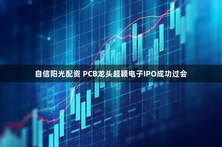 自信阳光配资 PCB龙头超颖电子IPO成功过会