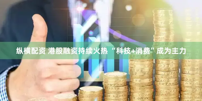 纵横配资 港股融资持续火热 “科技+消费”成为主力