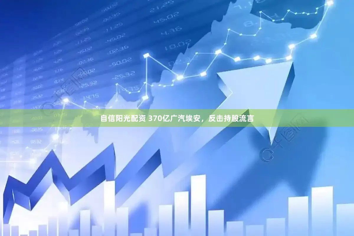 自信阳光配资 370亿广汽埃安，反击持股流言
