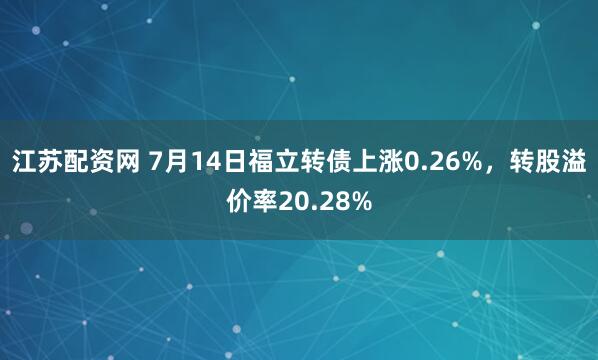 江苏配资网 7月14日福立转债上涨0.26%，转股溢价率20.28%