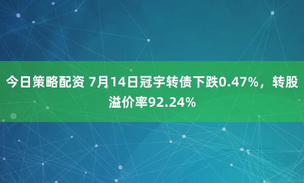 今日策略配资 7月14日冠宇转债下跌0.47%，转股溢价率92.24%