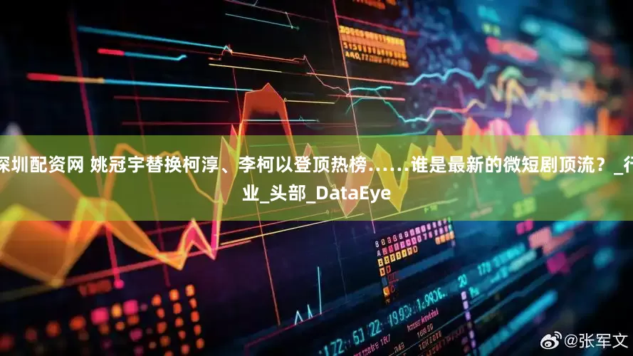 深圳配资网 姚冠宇替换柯淳、李柯以登顶热榜……谁是最新的微短剧顶流？_行业_头部_DataEye