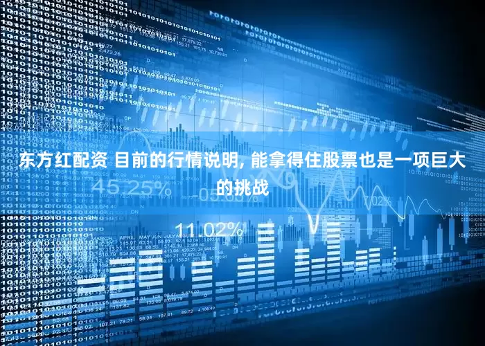 东方红配资 目前的行情说明, 能拿得住股票也是一项巨大的挑战