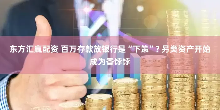 东方汇赢配资 百万存款放银行是“下策”? 另类资产开始成为香饽饽