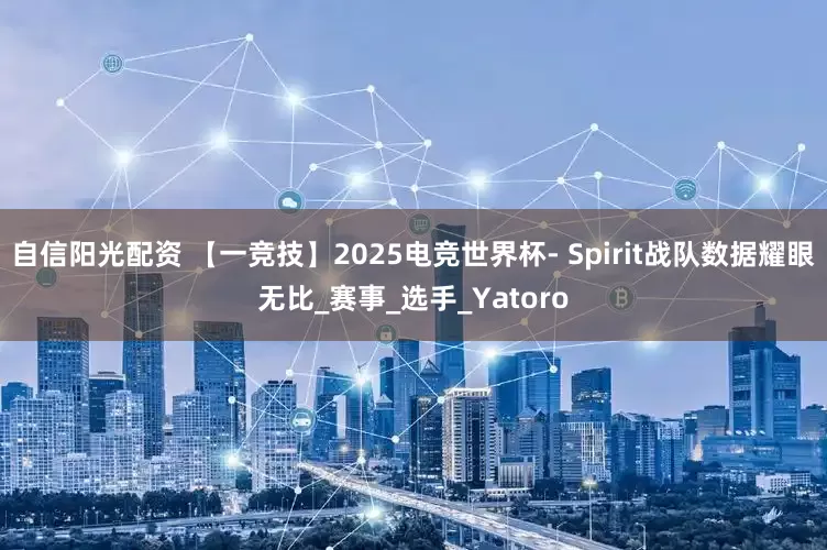 自信阳光配资 【一竞技】2025电竞世界杯- Spirit战队数据耀眼无比_赛事_选手_Yatoro