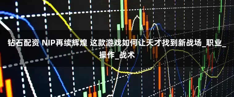 钻石配资 NIP再续辉煌 这款游戏如何让天才找到新战场_职业_操作_战术