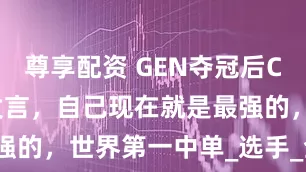 尊享配资 GEN夺冠后Chovy自信发言，自己现在就是最强的，世界第一中单_选手_全球_赛事