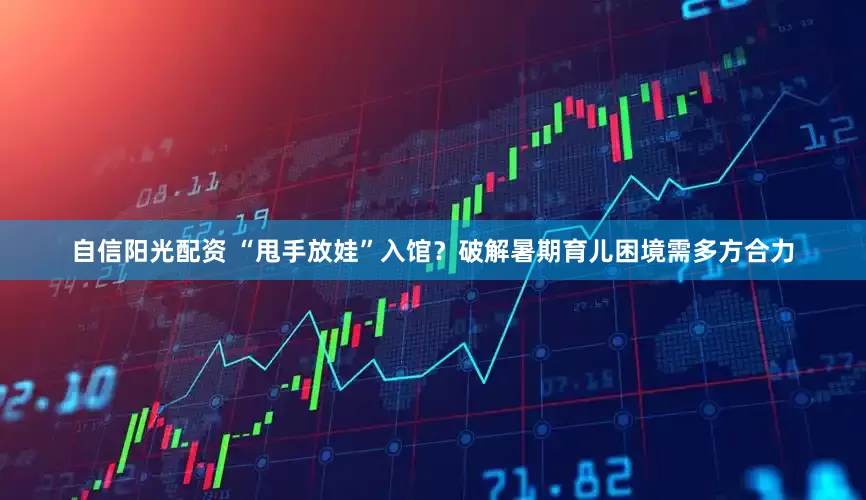 自信阳光配资 “甩手放娃”入馆？破解暑期育儿困境需多方合力