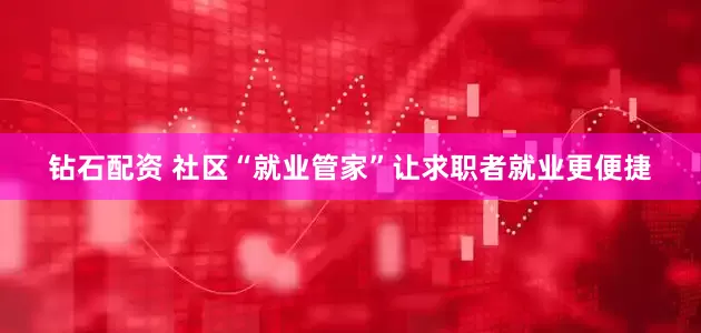 钻石配资 社区“就业管家”让求职者就业更便捷
