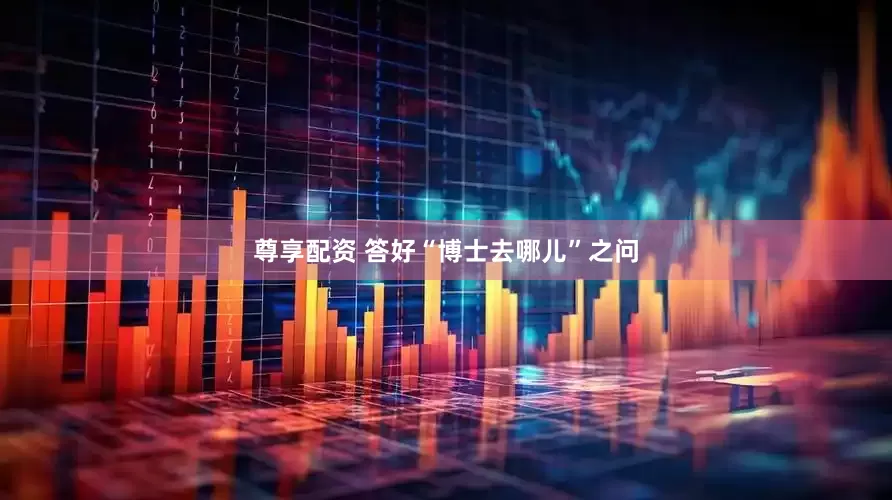 尊享配资 答好“博士去哪儿”之问