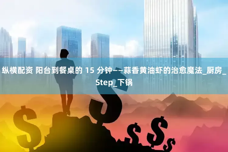 纵横配资 阳台到餐桌的 15 分钟——蒜香黄油虾的治愈魔法_厨房_Step_下锅