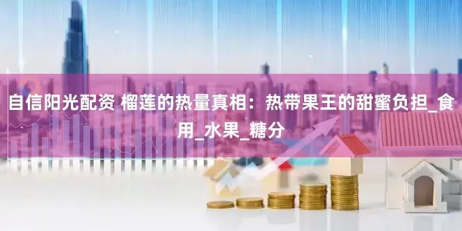 自信阳光配资 榴莲的热量真相：热带果王的甜蜜负担_食用_水果_糖分