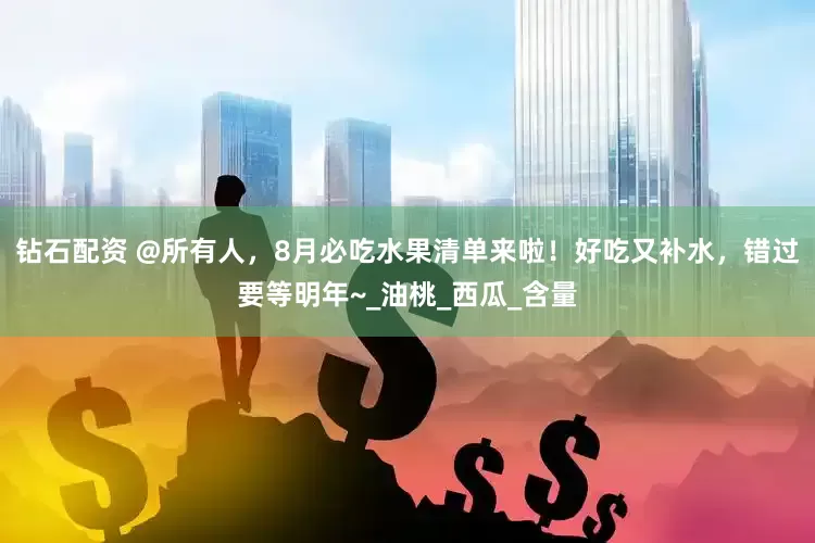 钻石配资 @所有人，8月必吃水果清单来啦！好吃又补水，错过要等明年~_油桃_西瓜_含量