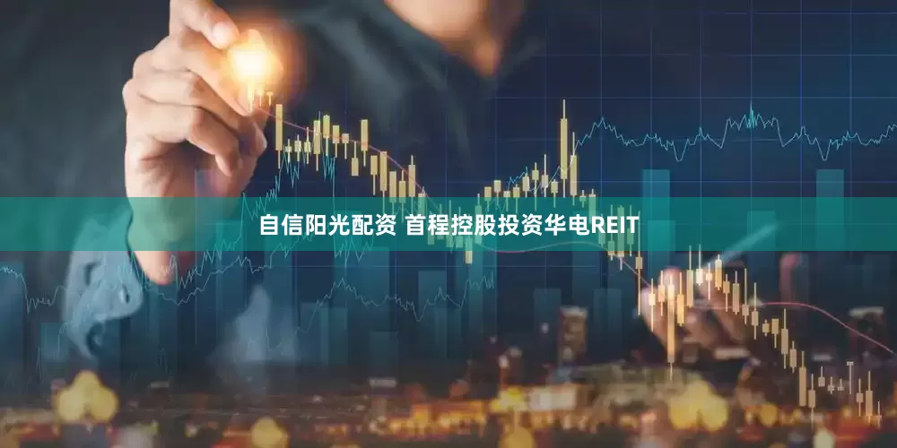 自信阳光配资 首程控股投资华电REIT