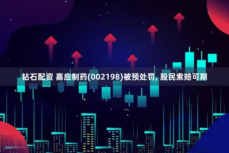 钻石配资 嘉应制药(002198)被预处罚, 股民索赔可期