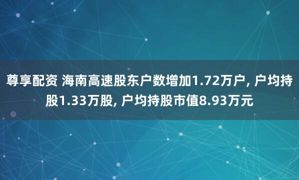 尊享配资 海南高速股东户数增加1.72万户, 户均持股1.33万股, 户均持股市值8.93万元