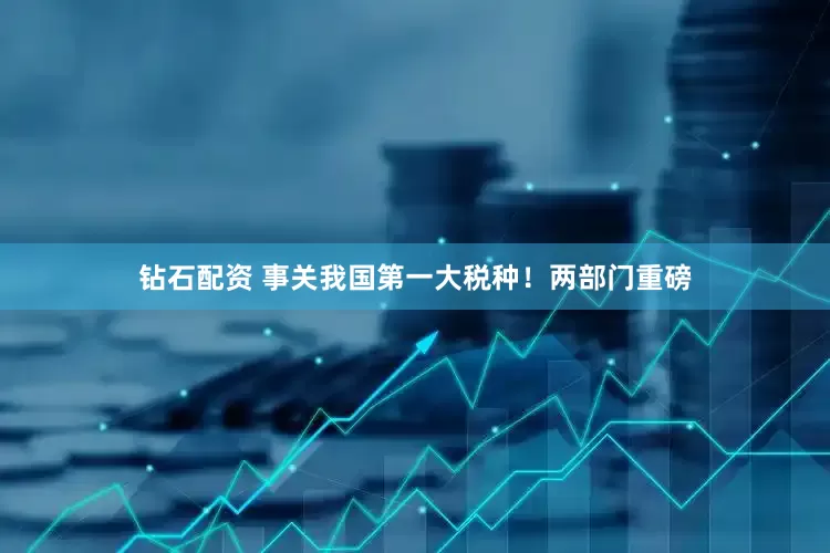 钻石配资 事关我国第一大税种！两部门重磅