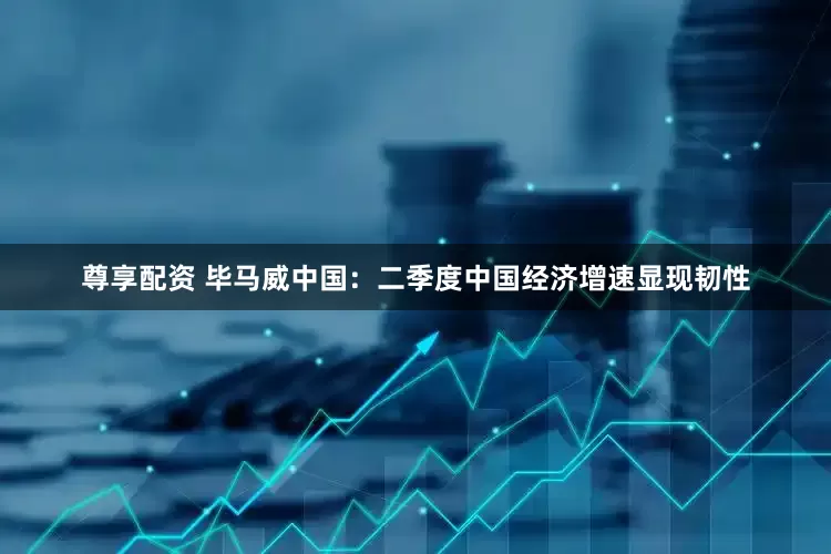 尊享配资 毕马威中国：二季度中国经济增速显现韧性