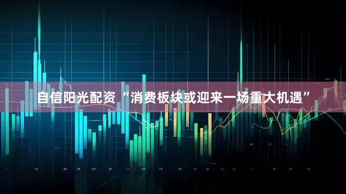 自信阳光配资 “消费板块或迎来一场重大机遇”