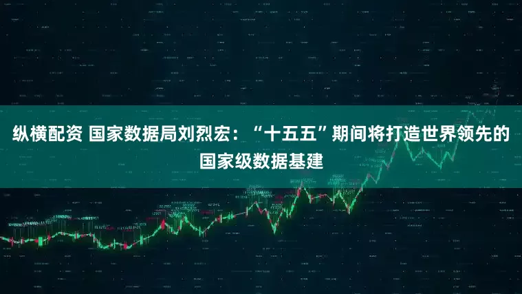纵横配资 国家数据局刘烈宏：“十五五”期间将打造世界领先的国家级数据基建