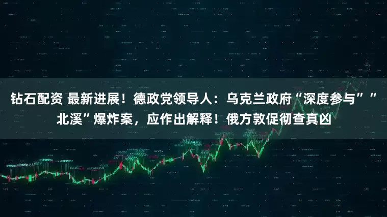 钻石配资 最新进展！德政党领导人：乌克兰政府“深度参与”“北溪”爆炸案，应作出解释！俄方敦促彻查真凶