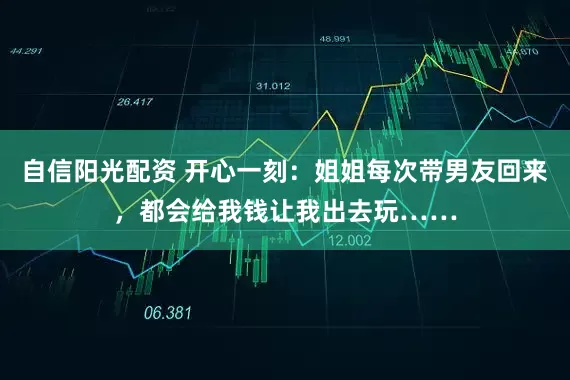 自信阳光配资 开心一刻：姐姐每次带男友回来，都会给我钱让我出去玩……