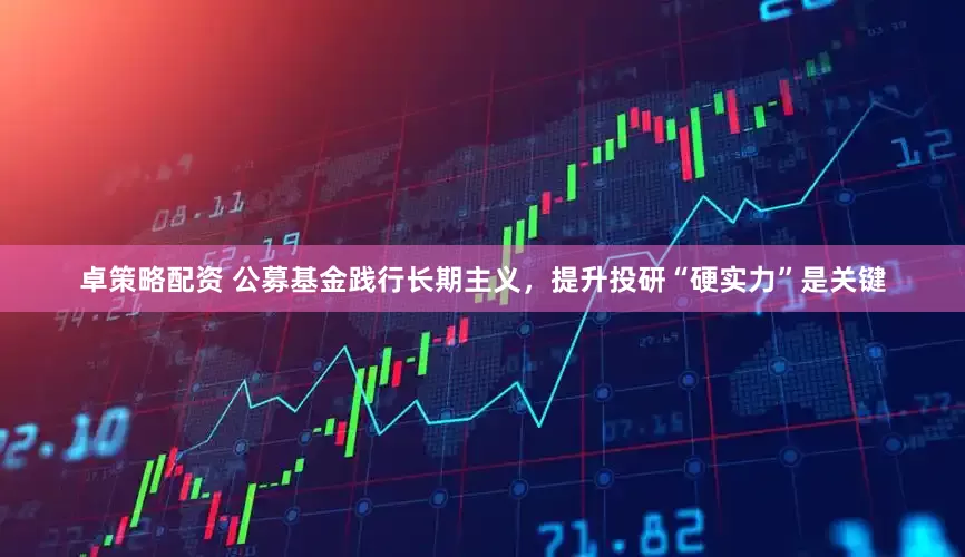 卓策略配资 公募基金践行长期主义，提升投研“硬实力”是关键