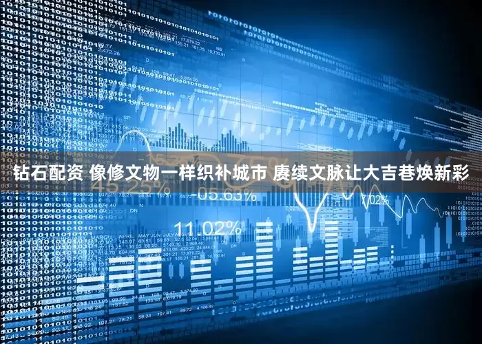 钻石配资 像修文物一样织补城市 赓续文脉让大吉巷焕新彩