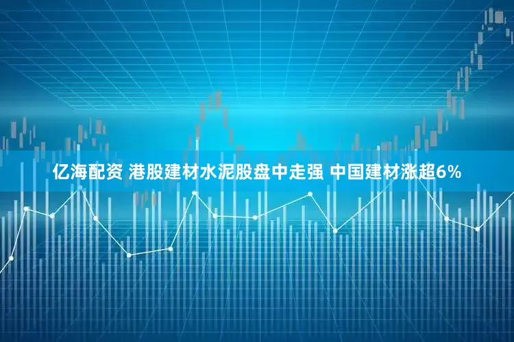 亿海配资 港股建材水泥股盘中走强 中国建材涨超6%