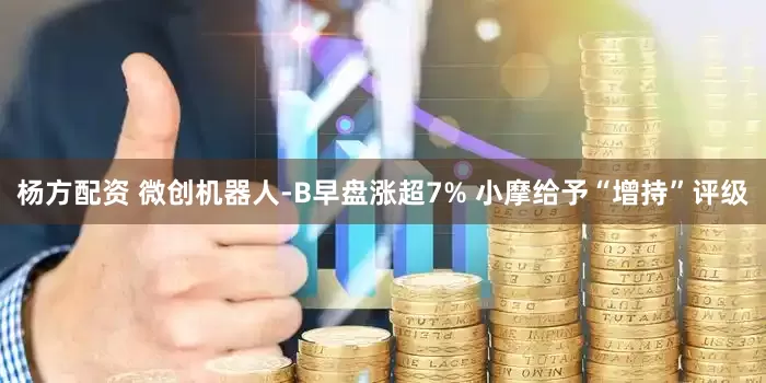 杨方配资 微创机器人-B早盘涨超7% 小摩给予“增持”评级